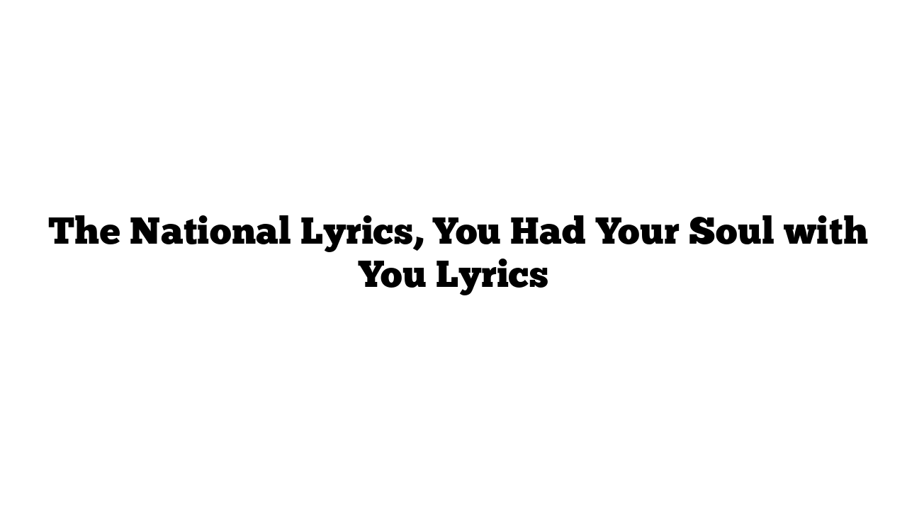  The National Lyrics, You Had Your Soul with You Lyrics